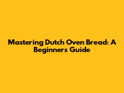 Mastering Dutch Oven Bread: A Beginner's Guide