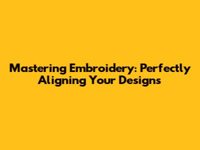 Mastering Embroidery: Perfectly Aligning Your Designs