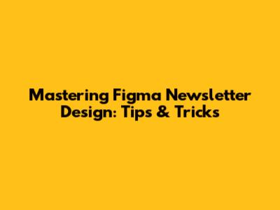 Mastering Figma Newsletter Design: Tips & Tricks