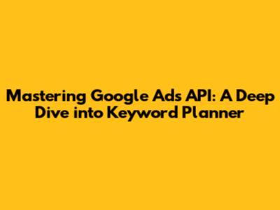 Mastering Google Ads API: A Deep Dive into Keyword Planner