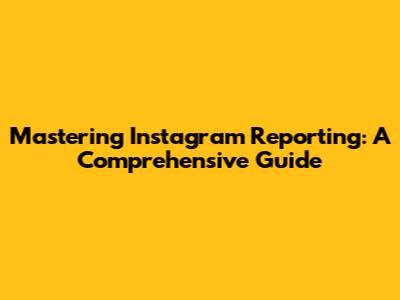 Mastering Instagram Reporting: A Comprehensive Guide