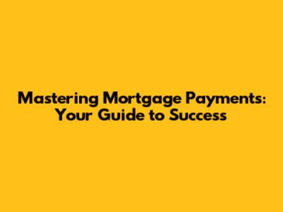 Mastering Mortgage Payments: Your Guide to Success