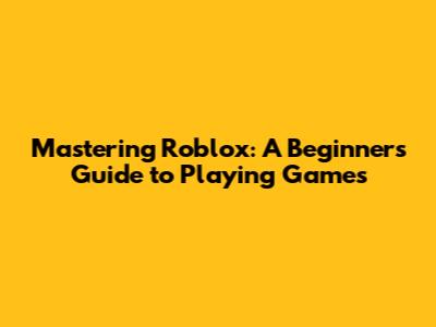 Mastering Roblox: A Beginner's Guide to Playing Games