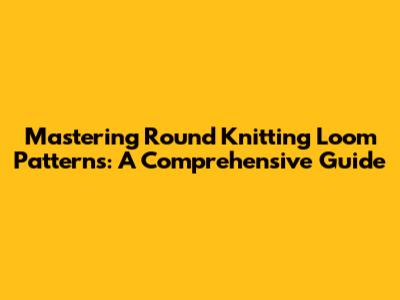 Mastering Round Knitting Loom Patterns: A Comprehensive Guide