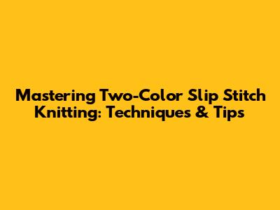 Mastering Two-Color Slip Stitch Knitting: Techniques & Tips