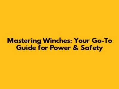 Mastering Winches: Your Go-To Guide for Power & Safety