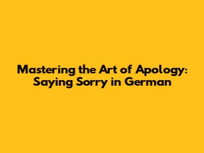 Mastering the Art of Apology: Saying Sorry in German