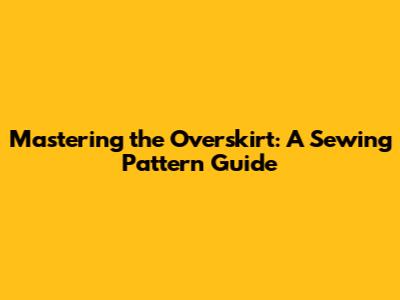 Mastering the Overskirt: A Sewing Pattern Guide