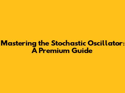 Mastering the Stochastic Oscillator: A Premium Guide