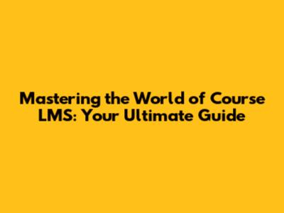 Mastering the World of Course LMS: Your Ultimate Guide