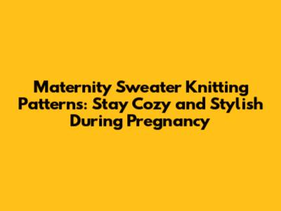 Maternity Sweater Knitting Patterns: Stay Cozy and Stylish During Pregnancy