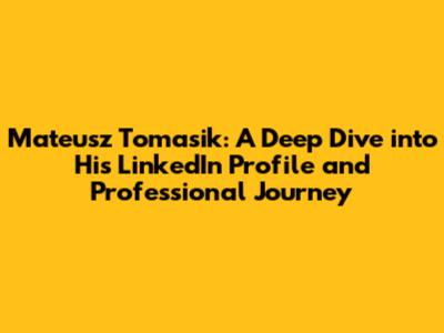 Mateusz Tomasik: A Deep Dive into His LinkedIn Profile and Professional Journey