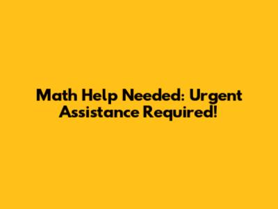 Math Help Needed: Urgent Assistance Required!