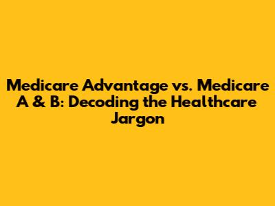 Medicare Advantage vs. Medicare A & B: Decoding the Healthcare Jargon