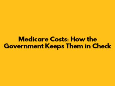 Medicare Costs: How the Government Keeps Them in Check