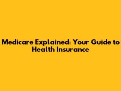 Medicare Explained: Your Guide to Health Insurance