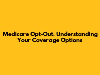 Medicare Opt-Out: Understanding Your Coverage Options