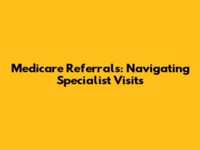 Medicare Referrals: Navigating Specialist Visits