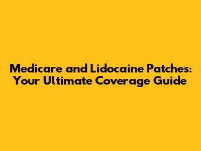 Medicare and Lidocaine Patches: Your Ultimate Coverage Guide