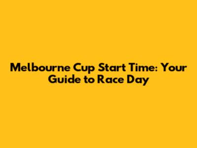 Melbourne Cup Start Time: Your Guide to Race Day