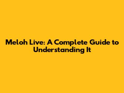 Meloh Live: A Complete Guide to Understanding It
