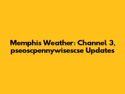 Memphis Weather: Channel 3, pseoscpennywisescse Updates
