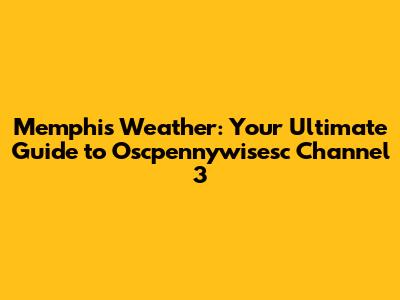Memphis Weather: Your Ultimate Guide to Oscpennywisesc Channel 3