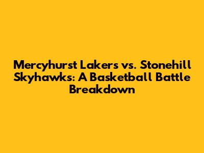 Mercyhurst Lakers vs. Stonehill Skyhawks: A Basketball Battle Breakdown