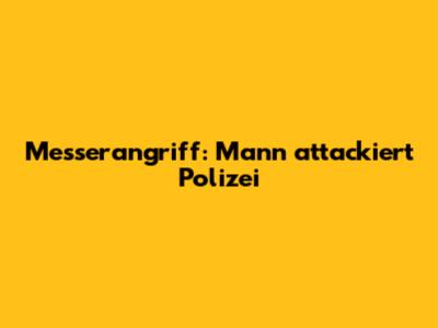 Messerangriff: Mann attackiert Polizei