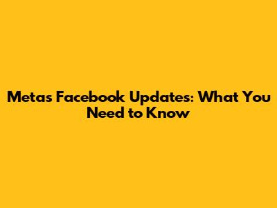 Meta's Facebook Updates: What You Need to Know
