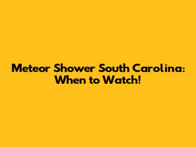 Meteor Shower South Carolina: When to Watch!