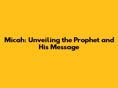 Micah: Unveiling the Prophet and His Message