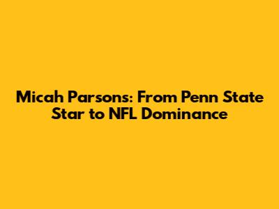 Micah Parsons: From Penn State Star to NFL Dominance