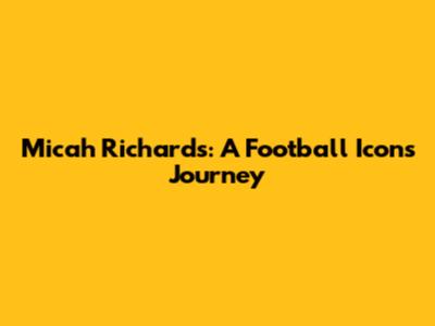 Micah Richards: A Football Icon's Journey