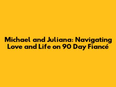 Michael and Juliana: Navigating Love and Life on 90 Day Fiancé