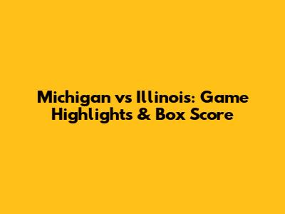 Michigan vs Illinois: Game Highlights & Box Score