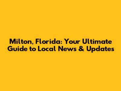 Milton, Florida: Your Ultimate Guide to Local News & Updates
