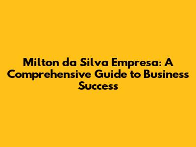 Milton da Silva Empresa: A Comprehensive Guide to Business Success