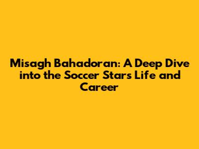 Misagh Bahadoran: A Deep Dive into the Soccer Star's Life and Career
