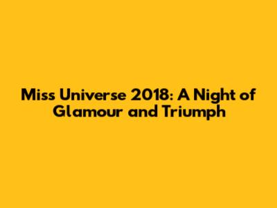 Miss Universe 2018: A Night of Glamour and Triumph