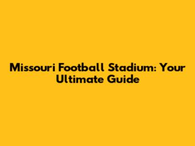 Missouri Football Stadium: Your Ultimate Guide