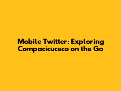 Mobile Twitter: Exploring Compacicuceco on the Go