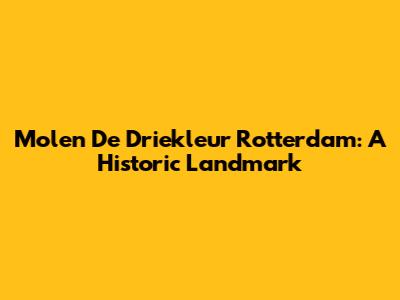 Molen De Driekleur Rotterdam: A Historic Landmark
