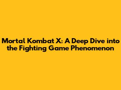 Mortal Kombat X: A Deep Dive into the Fighting Game Phenomenon