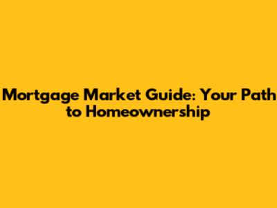Mortgage Market Guide: Your Path to Homeownership