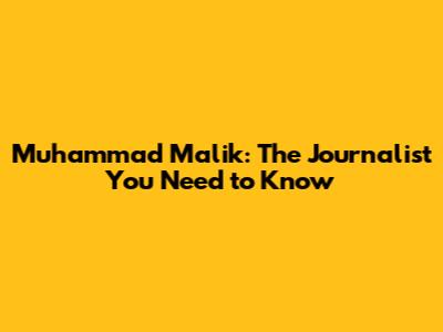 Muhammad Malik: The Journalist You Need to Know