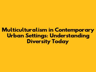 Multiculturalism in Contemporary Urban Settings: Understanding Diversity Today