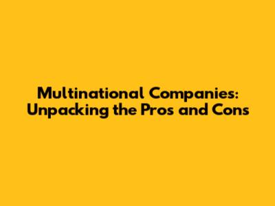 Multinational Companies: Unpacking the Pros and Cons