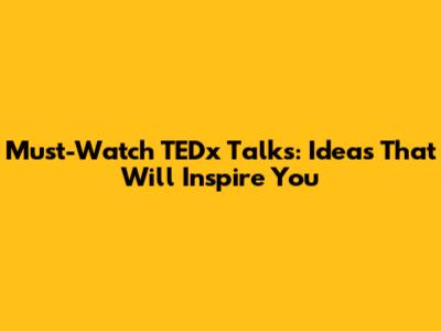 Must-Watch TEDx Talks: Ideas That Will Inspire You