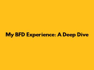 My BFD Experience: A Deep Dive